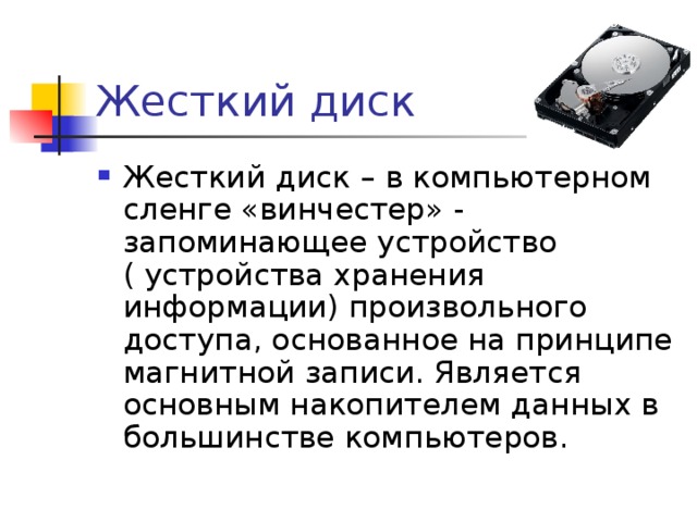 Жесткий диск Жесткий диск – в компьютерном сленге «винчестер» - запоминающее устройство ( устройства хранения информации) произвольного доступа, основанное на принципе магнитной записи. Является основным накопителем данных в большинстве компьютеров. 