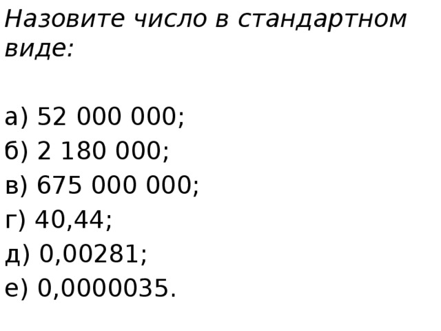 Назовите число в стандартном виде: а) 52 000 000; б) 2 180 000; в) 675 000 000; г) 40,44; д) 0,00281; е) 0,0000035. 