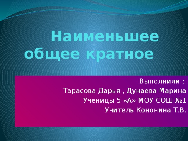 Наименьшее общее кратное Выполнили : Тарасова Дарья , Дунаева Марина Ученицы 5 «А» МОУ СОШ №1 Учитель Кононина Т.В. 