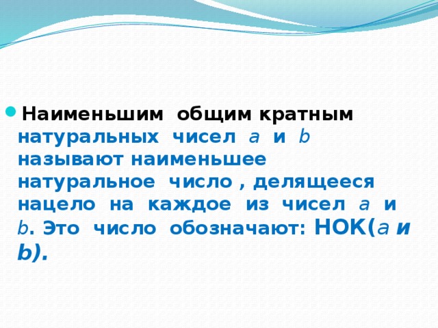 Наименьшим общим кратным натуральных чисел a и b называют наименьшее натуральное число , делящееся нацело на каждое из чисел a и b . Это число обозначают: НОК( a и b). 