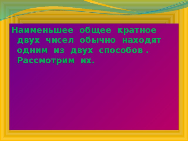 Наименьшее общее кратное двух чисел обычно находят одним из двух способов . Рассмотрим их. 