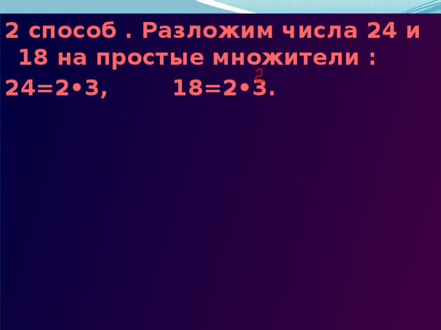 2 способ . Разложим числа 24 и 18 на простые множители : 24=2•3, 18=2•3. 