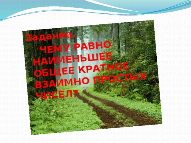 Задание.  ЧЕМУ РАВНО НАИМЕНЬШЕЕ ОБЩЕЕ КРАТНОЕ ВЗАИМНО ПРОСТЫХ ЧИСЕЛ? 