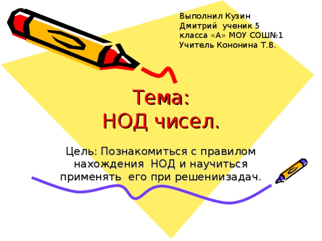 Выполнил Кузин Дмитрий ученик 5 класса «А» МОУ СОШ№1 Учитель Кононина Т.В. Тема:  НОД чисел. Цель: Познакомиться с правилом нахождения НОД и научиться применять его при решениизадач. 