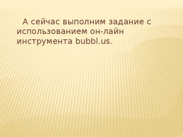  А сейчас выполним задание с использованием он-лайн инструмента bubbl.us. 