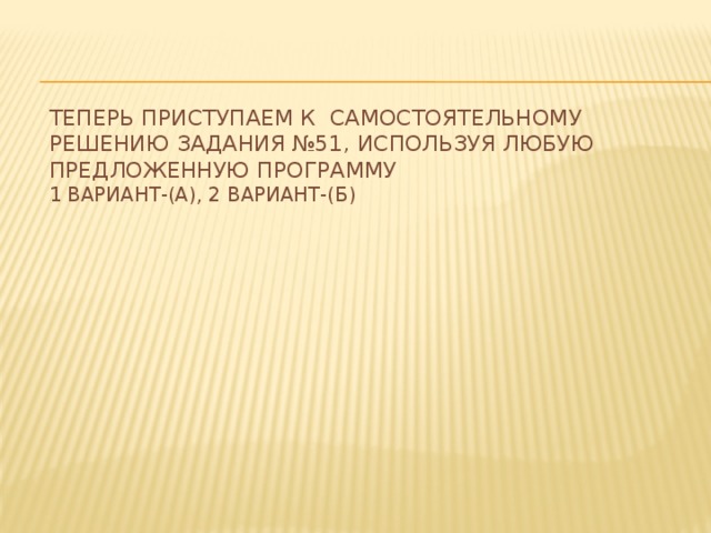 Теперь приступаем к самостоятельному решению задания №51, используя любую предложенную программу  1 вариант-(а), 2 вариант-(б) 