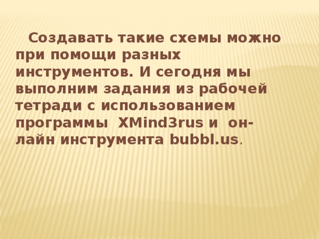  Создавать такие схемы можно при помощи разных инструментов. И сегодня мы выполним задания из рабочей тетради с использованием программы XMind3rus и он-лайн инструмента bubbl.us .  