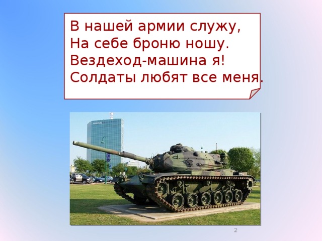  В нашей армии служу,  На себе броню ношу.  Вездеход-машина я!  Солдаты любят все меня.  