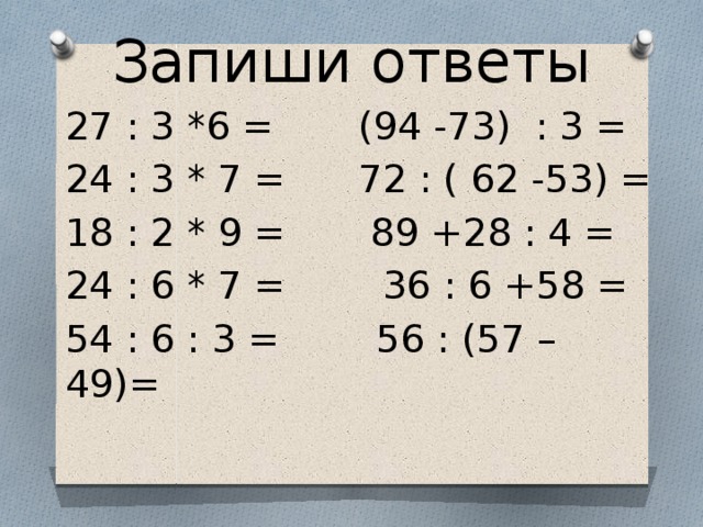 Запиши ответы 27 : 3 *6 = (94 -73) : 3 = 24 : 3 * 7 = 72 : ( 62 -53) = 18 : 2 * 9 = 89 +28 : 4 = 24 : 6 * 7 = 36 : 6 +58 = 54 : 6 : 3 = 56 : (57 – 49)= 