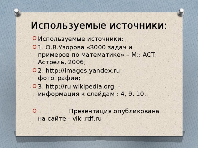 Используемые источники:   Используемые источники: 1. О.В.Узорова «3000 задач и примеров по математике» – М.: АСТ: Астрель, 2006; 2. http://images.yandex.ru - фотографии; 3. http://ru.wikipedia.org - информация к слайдам : 4, 9, 10.  Презентация опубликована на сайте - viki.rdf.ru 
