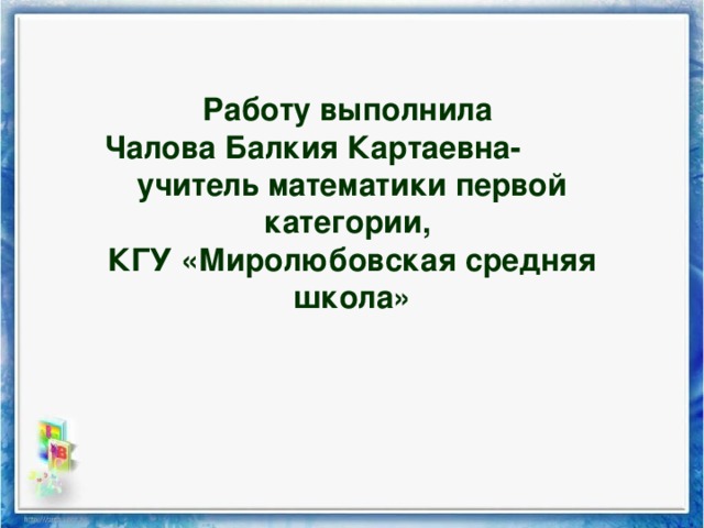 Работу выполнила  Чалова Балкия Картаевна-  учитель математики первой категории ,   КГУ «Миролюбовская средняя школа»   