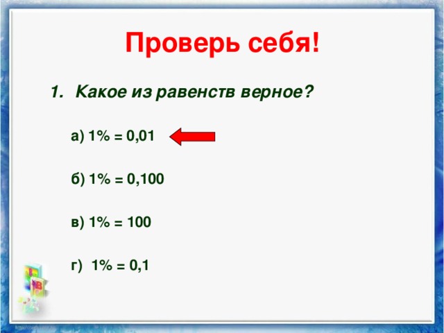 Проверь себя! Какое из равенств верное? Какое из равенств верное?  а) 1% = 0,01  б) 1% = 0,100  в) 1% = 100  г) 1% = 0,1  а) 1% = 0,01  б) 1% = 0,100  в) 1% = 100  г) 1% = 0,1  а) 1% = 0,01  б) 1% = 0,100  в) 1% = 100  г) 1% = 0,1 