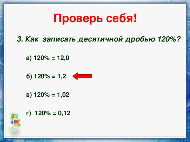 Проверь себя! 3. Как записать десятичной дробью 120%? 3. Как записать десятичной дробью 120%?  а) 120% = 12,0  б) 120% = 1,2  в) 120% = 1,02  г) 120% = 0,12  а) 120% = 12,0  б) 120% = 1,2  в) 120% = 1,02  г) 120% = 0,12  а) 120% = 12,0  б) 120% = 1,2  в) 120% = 1,02  г) 120% = 0,12 