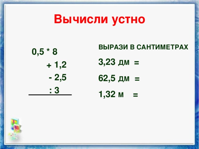 Вычисли устно ВЫРАЗИ В САНТИМЕТРАХ 3,23 ДМ = 62,5 ДМ = 1,32 М =  0,5 * 8  + 1,2  - 2,5  : 3  