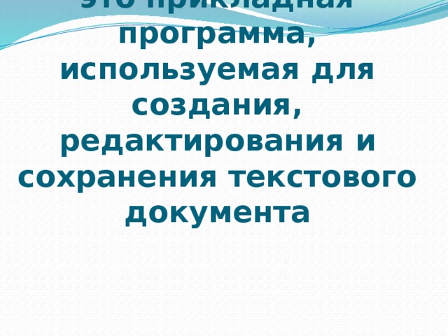 Текстовый редактор – это прикладная программа, используемая для создания, редактирования и сохранения текстового документа 