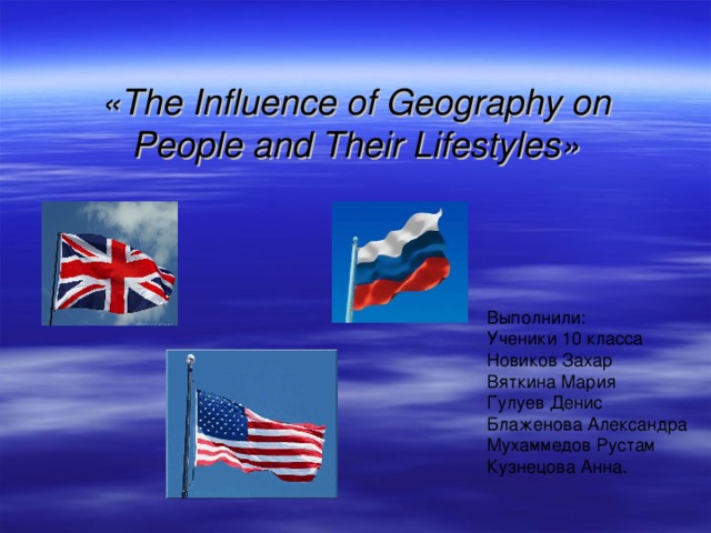 « The Influence of Geography on People and Their Lifestyles » Выполнили: Ученики 10 класса Новиков Захар Вяткина Мария Гулуев Денис Блаженова Александра Мухаммедов Рустам Кузнецова Анна. 