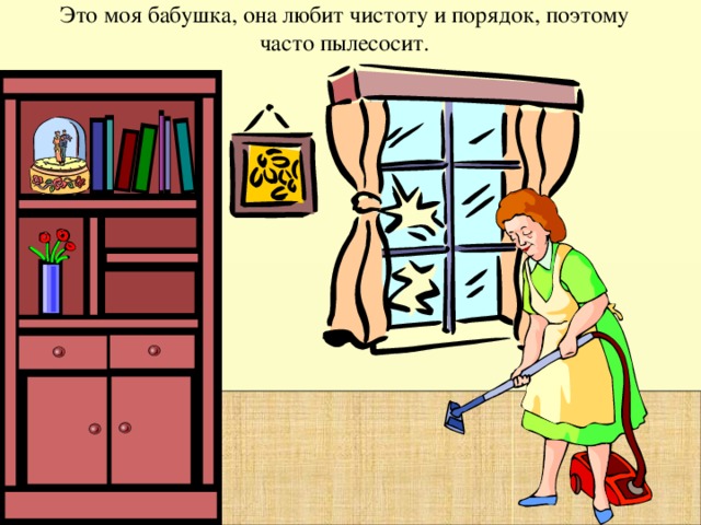 Это моя бабушка, она любит чистоту и порядок, поэтому часто пылесосит.  