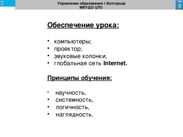 Управление образования г.Белгорода МБУДО ЦТО  Обеспечение урока: компьютеры; проектор; звуковые колонки, глобальная сеть Internet. Принципы обучения:   научность,  системность,  логичность,  наглядность. 