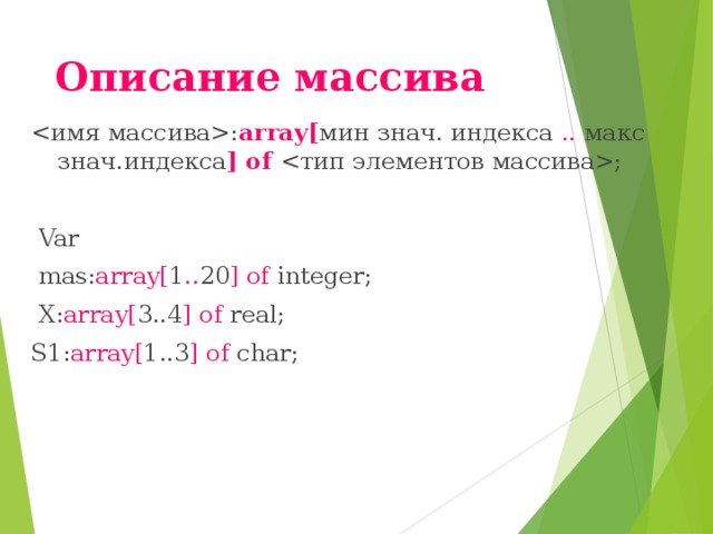 Описание массива   : array[ мин знач. индекса .. макс знач.индекса ] of  ;  Var  mas: array[ 1 .. 20 ] of integer;  X: array[ 3..4 ] of real; S1: array[ 1..3 ] of char; 