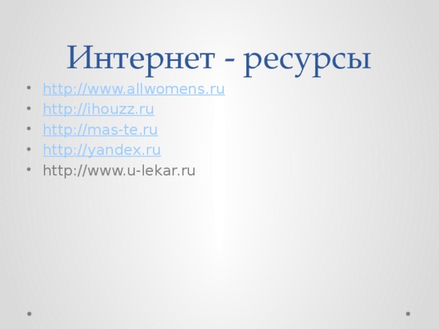 Интернет - ресурсы http://www.allwomens.ru http://ihouzz.ru http://mas-te.ru http://yandex.ru http://www.u-lekar.ru 