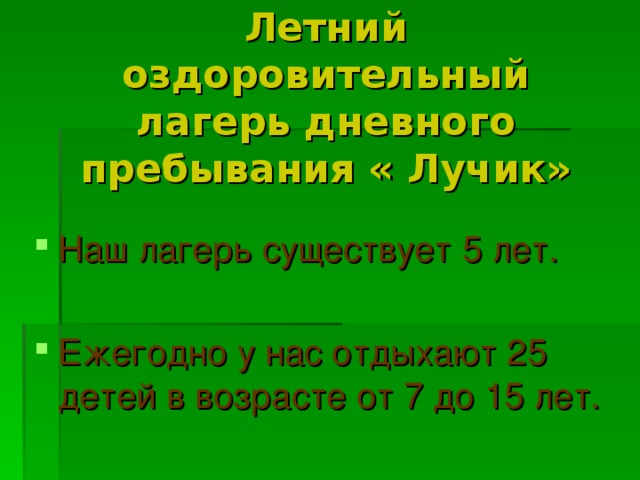 Летний оздоровительный лагерь дневного пребывания « Лучик» Наш лагерь существует 5 лет. Ежегодно у нас отдыхают 25 детей в возрасте от 7 до 15 лет.  
