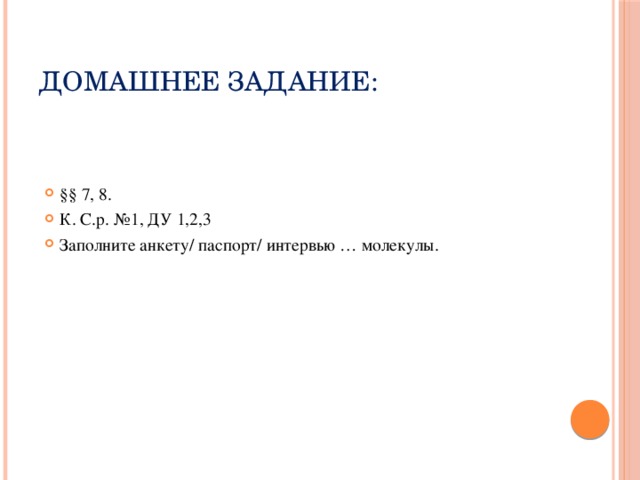 Домашнее задание: §§ 7, 8. К. С.р. №1, ДУ 1,2,3 Заполните анкету/ паспорт/ интервью … молекулы. 