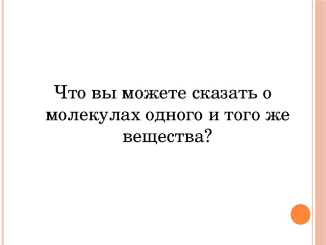 Что вы можете сказать о молекулах одного и того же вещества? 