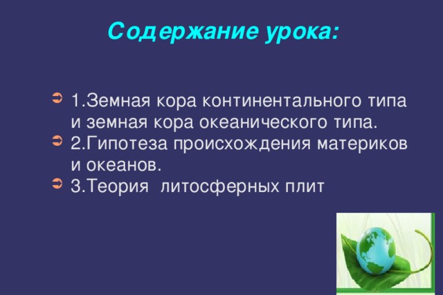 Содержание урока: 1.Земная кора континентального типа и земная кора океанического типа. 2.Гипотеза происхождения материков и океанов. 3.Теория литосферных плит 