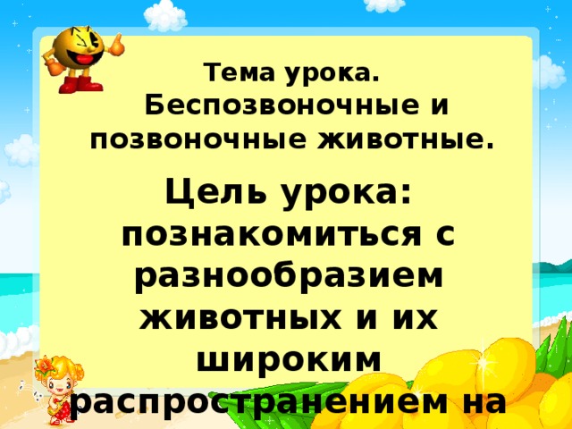 Тема урока.  Беспозвоночные и позвоночные животные. Цель урока: познакомиться с разнообразием животных и их широким распространением на земном шаре.  