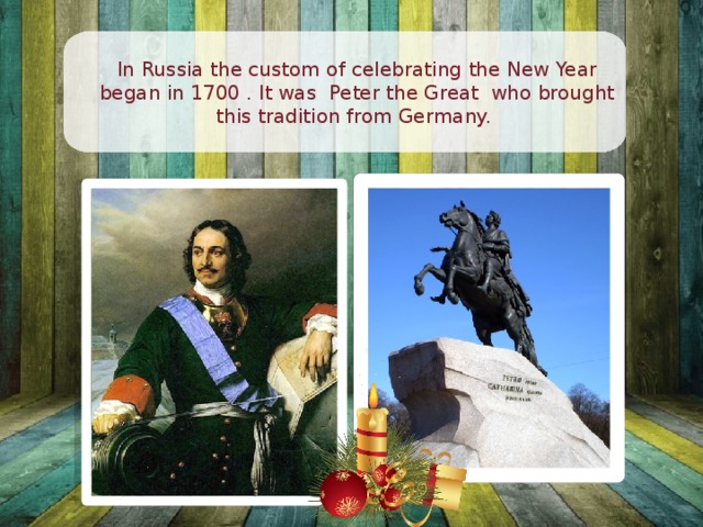 In Russia the custom of celebrating the New Year began in 1700 . It was Peter the Great who brought this tradition from Germany. 