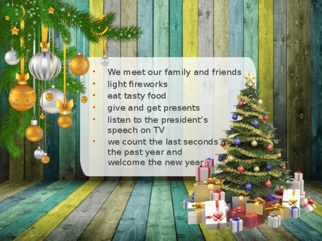 We meet our family and friends light fireworks eat tasty food give and get presents listen to the president’s  speech on TV we count the last seconds of  the past year and  welcome the new year 