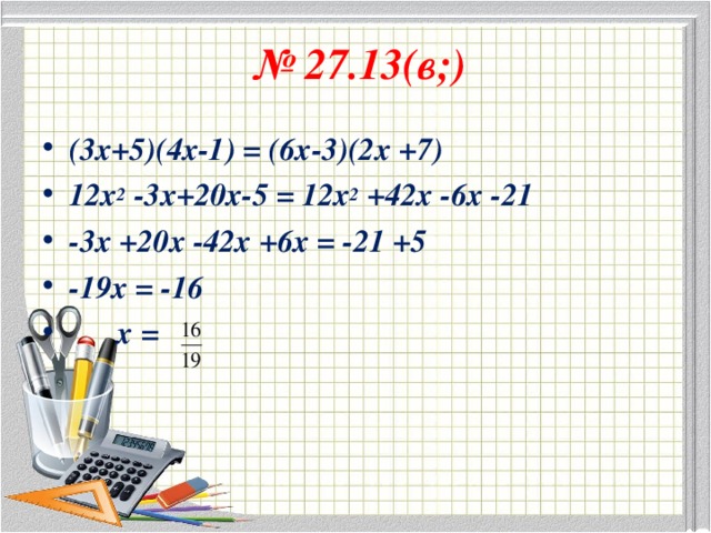 № 27.13(в;) (3х+5)(4х-1) = (6х-3)(2х +7) 12х 2 -3х+20х-5 = 12х 2 +42х -6х -21 -3х +20х -42х +6х = -21 +5 -19х = -16  х =  