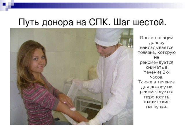 Путь донора на СПК. Шаг шестой. После донации донору накладывается повязка, которую не рекомендуется снимать в течение 2-х часов. Также в течение дня донору не рекомендуется переносить физические нагрузки. 