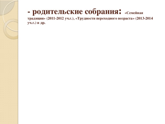 - родительские собрания : «Семейная традиция» (2011-2012 уч.г.), «Трудности переходного возраста» (2013-2014 уч.г.) и др. 