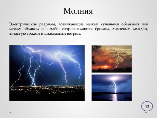 Молния Электрические разряды, возникающие между кучевыми облаками или между облаком и землёй, сопровождаются громом, ливневым дождём, зачастую градом и шквальным ветром. 12 