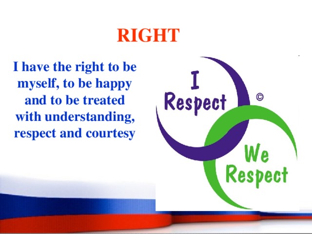  RIGHT I have the right to be myself, to be happy and to be treated with understanding, respect and courtesy 