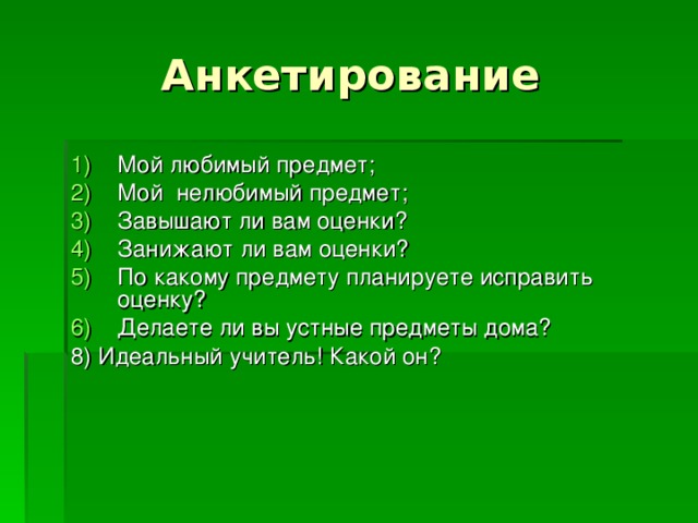  Анкетирование Мой любимый предмет; Мой нелюбимый предмет; Завышают ли вам оценки? Занижают ли вам оценки? По какому предмету планируете исправить оценку? Делаете ли вы устные предметы дома? 8) Идеальный учитель! Какой он? 