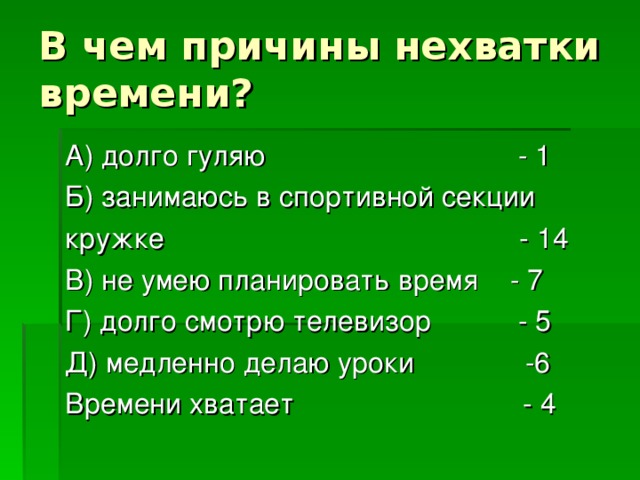 В чем причины нехватки времени? А) долго гуляю - 1 Б) занимаюсь в спортивной секции кружке - 14 В) не умею планировать время - 7 Г) долго смотрю телевизор - 5 Д) медленно делаю уроки -6 Времени хватает - 4 