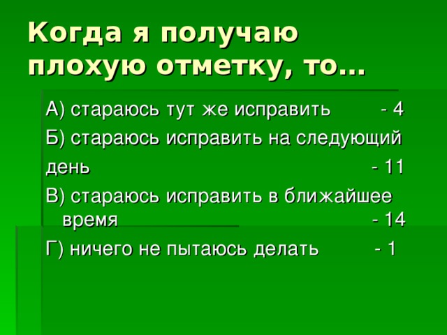 Когда я получаю плохую отметку, то… А) стараюсь тут же исправить - 4 Б) стараюсь исправить на следующий день - 11 В) стараюсь исправить в ближайшее время - 14 Г) ничего не пытаюсь делать - 1 