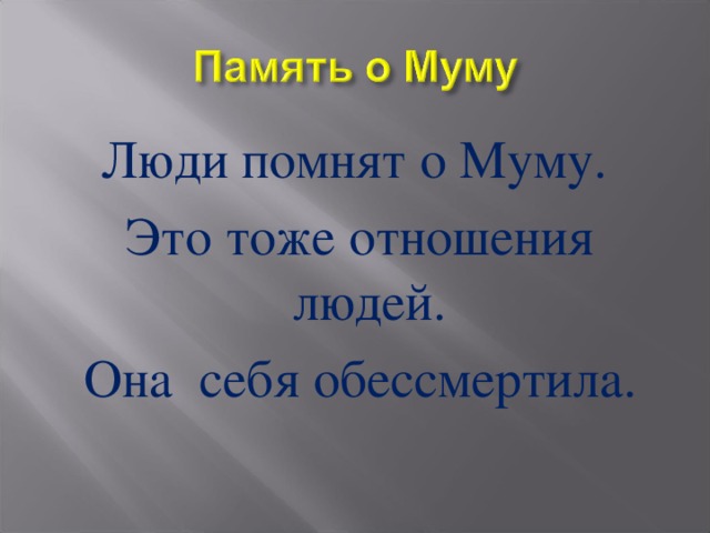 Люди помнят о Муму. Это тоже отношения людей. Она себя обессмертила. 