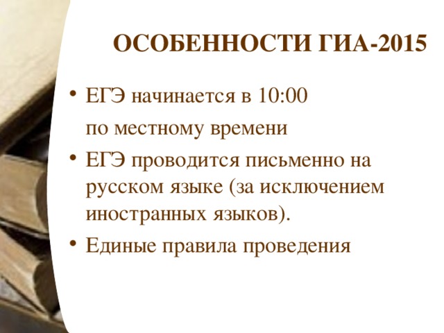 ОСОБЕННОСТИ ГИА-2015 ЕГЭ начинается в 10:00  по местному времени ЕГЭ проводится письменно на русском языке (за исключением иностранных языков). Единые правила проведения 