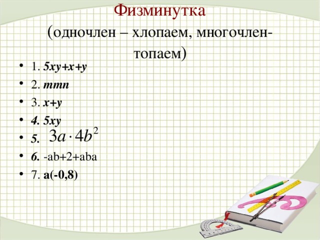 Физминутка  ( одночлен – хлопаем, многочлен- топаем ) 1. 5ху+х+у 2. mmn 3. x+y 4. 5ху 5. 6. - ab+2+aba 7. a( - 0 ,8 ) 