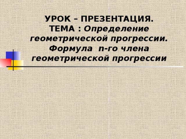 УРОК – ПРЕЗЕНТАЦИЯ.  ТЕМА : Определение геометрической прогрессии. Формула n -го  члена геометрической прогрессии 