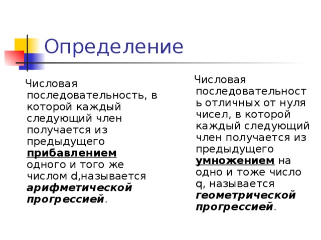 Определение  Числовая  последовательность отличных от нуля чисел,  в которой каждый следующий член получается из предыдущего умножением на одно и тоже число q , называется геометрической прогрессией .  Числовая  последовательность,  в  которой каждый следующий член получается из предыдущего прибавлением одного и того же числом  d ,называется арифметической прогрессией . 