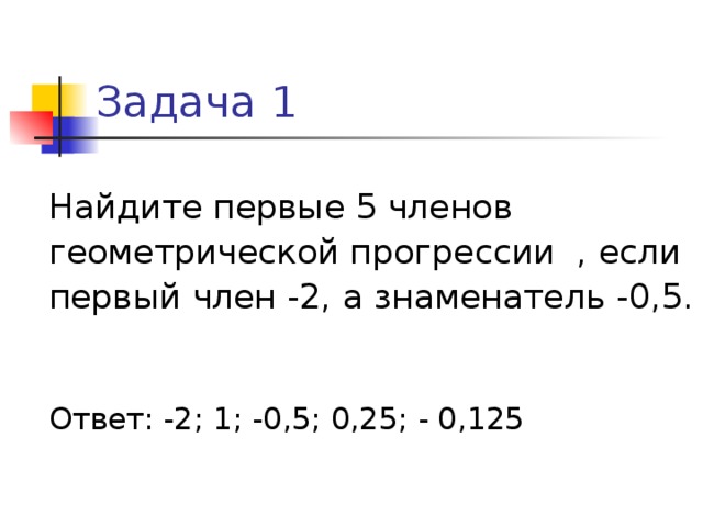 Задача 1 Найдите первые 5 членов геометрической прогрессии , если первый член -2, а знаменатель -0,5. Ответ: -2; 1; -0,5; 0,25; - 0,125 