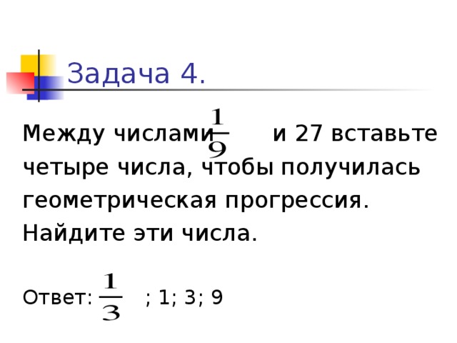 Задача 4. Между числами и 27 вставьте четыре числа, чтобы получилась геометрическая прогрессия. Найдите эти числа. Ответ: ; 1; 3; 9 