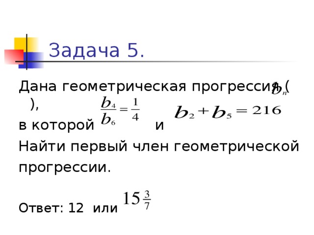 Задача 5. Дана геометрическая прогрессия ( ), в которой и Найти первый член геометрической прогрессии. Ответ: 12 или 