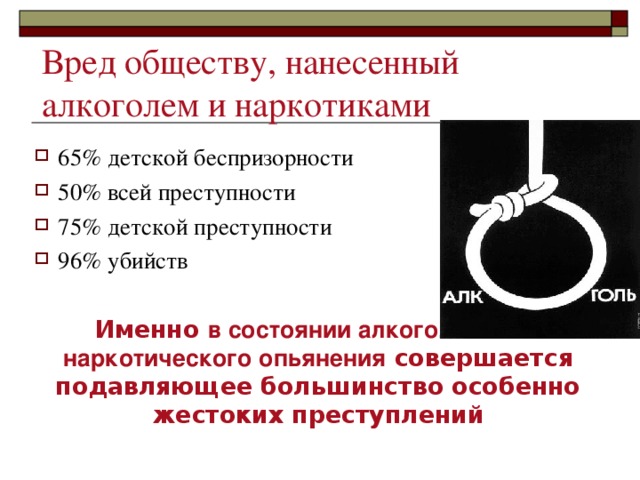 Вред обществу, нанесенный алкоголем и наркотиками Именно в состоянии алкогольного и наркотического опьянения совершается подавляющее большинство особенно жестоких преступлений   