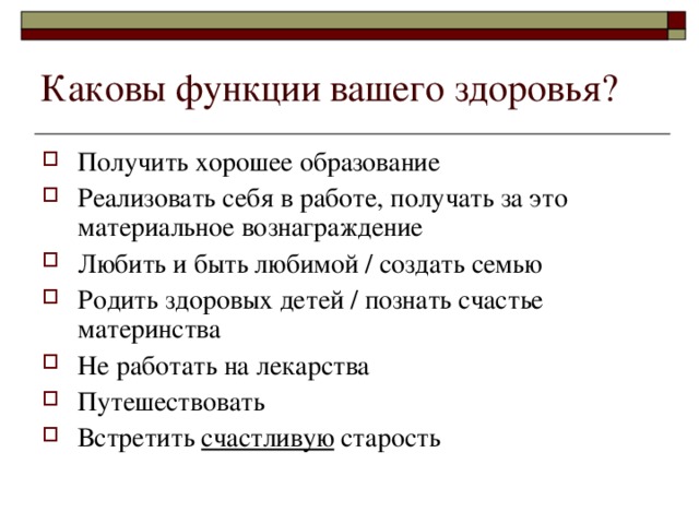 Каковы функции вашего здоровья? Получить хорошее образование Реализовать себя в работе, получать за это материальное вознаграждение Любить и быть любимой / создать семью Родить здоровых детей / познать счастье материнства Не работать на лекарства Путешествовать Встретить счастливую старость 