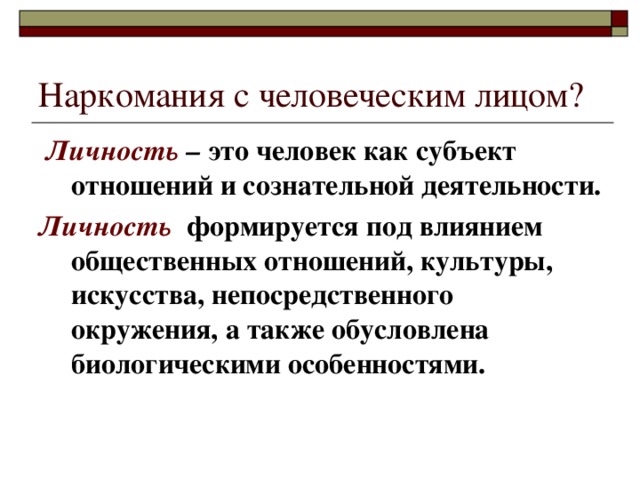 Наркомания с человеческим лицом? Личность  – это человек как субъект отношений и сознательной деятельности. Личность формируется под влиянием общественных отношений, культуры, искусства, непосредственного окружения, а также обусловлена биологическими особенностями. 